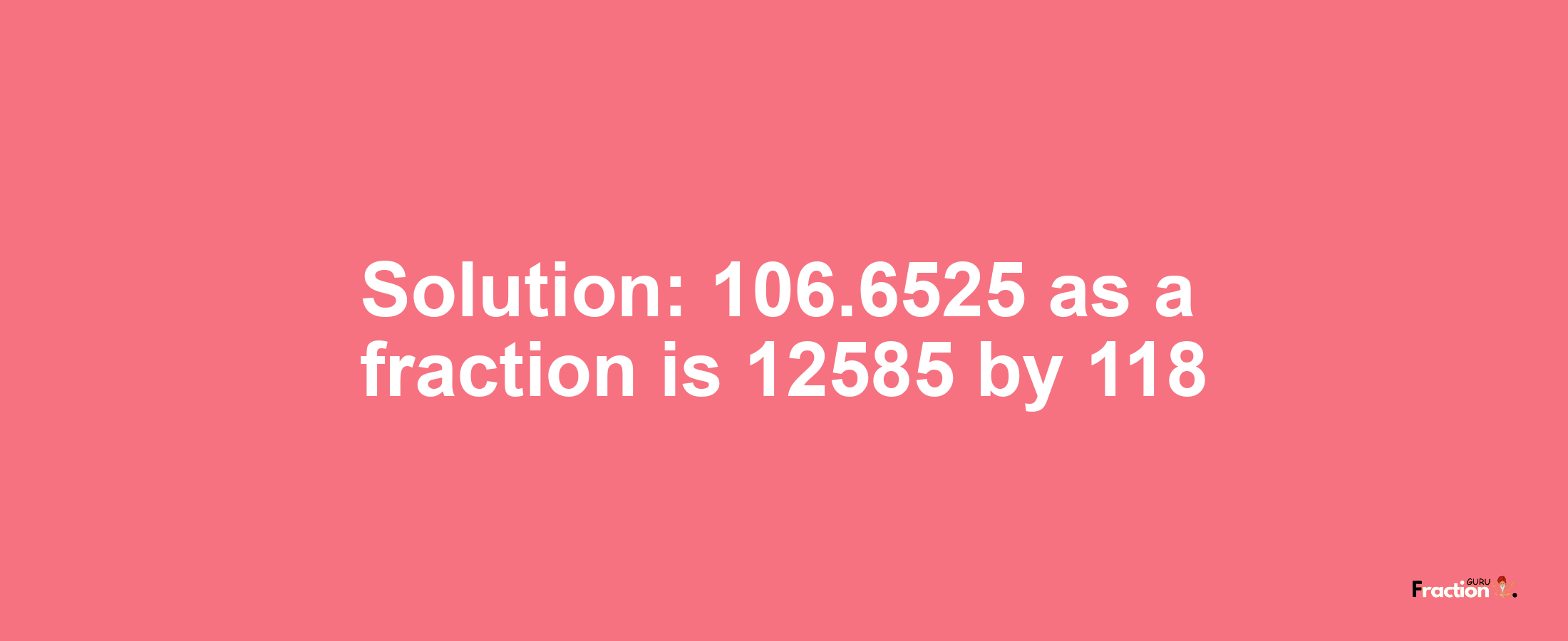 Solution:106.6525 as a fraction is 12585/118